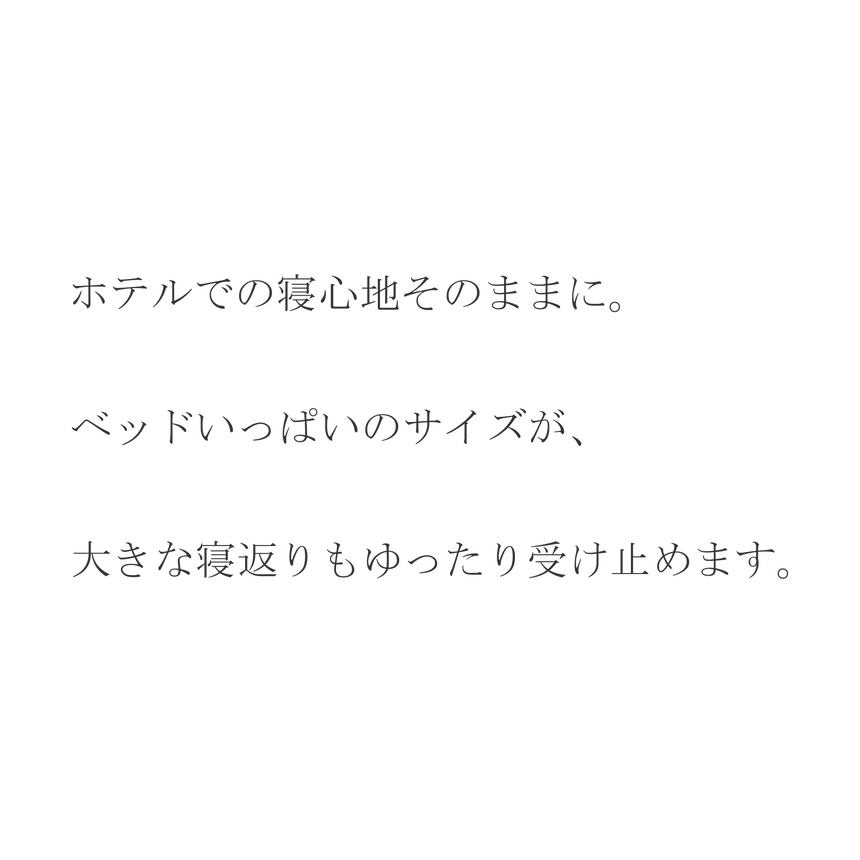 ホテルでの寝心地そのままに。ベッドいっぱいのサイズが大きな寝返りもゆったり受け止めます。