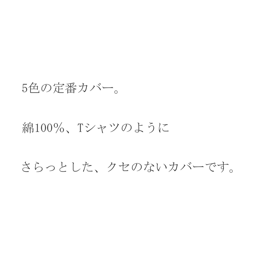 5色の定番カバー。綿100%Tシャツのようにさらっとしたクセのないカバーです。
