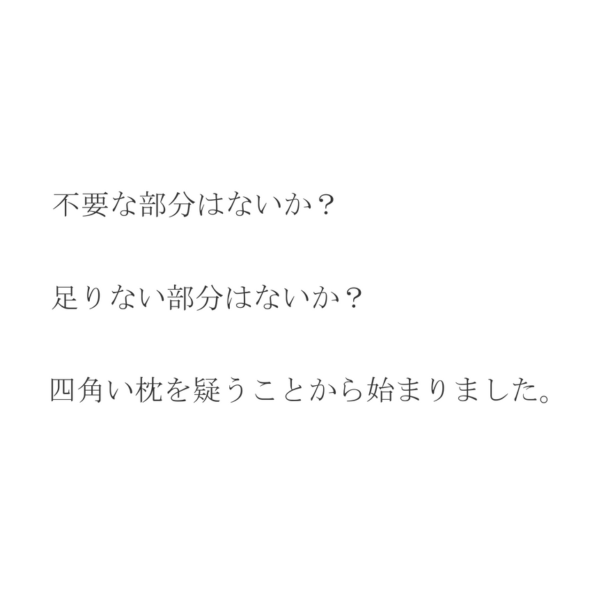 不要な部分はないか？足りない部分はないか？四角い枕を疑うことから始まりました。