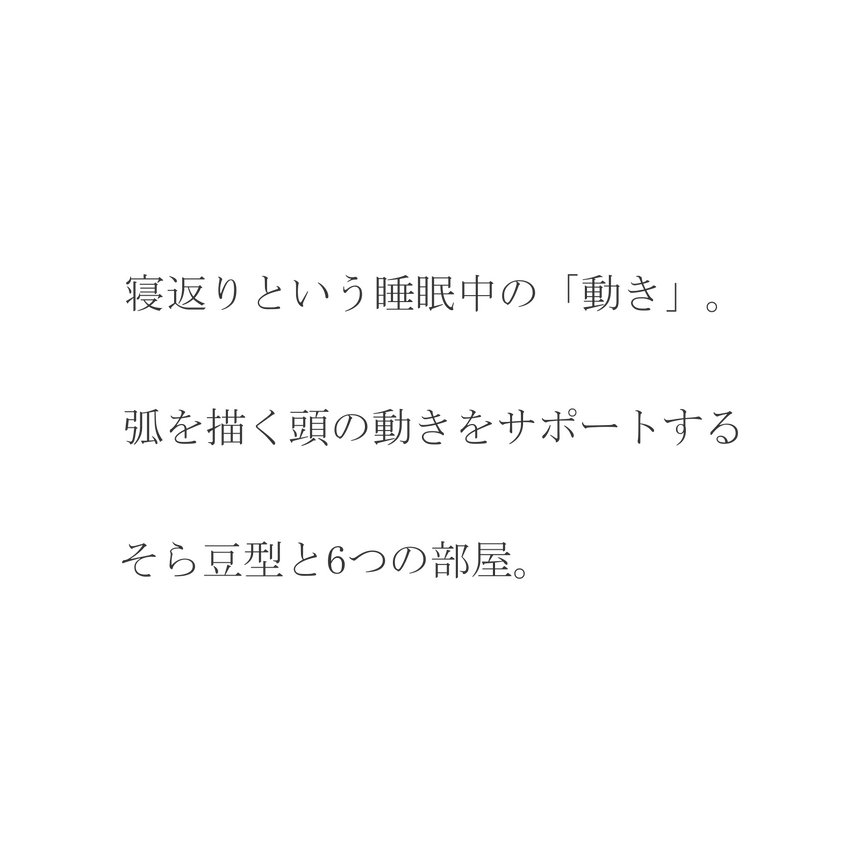寝返りという睡眠中の動き。弧を描く頭の動きをサポートするそら豆型と6つの部屋。