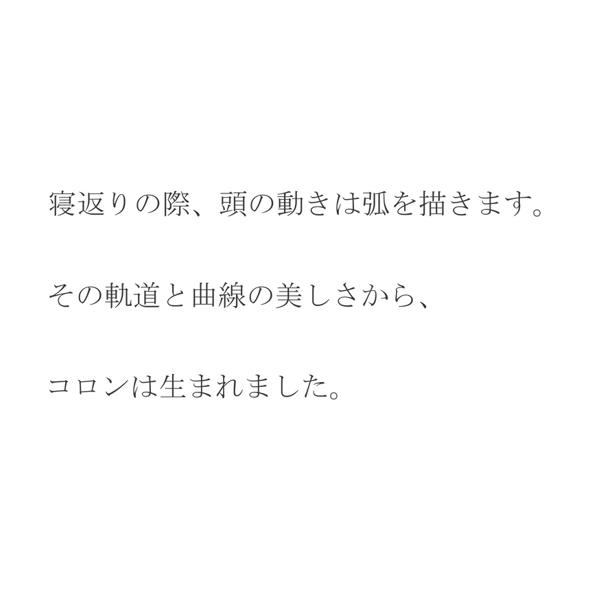 寝返りの際頭の動きは弧を描きます。その起動と曲線の美しさからコロンは生まれました。