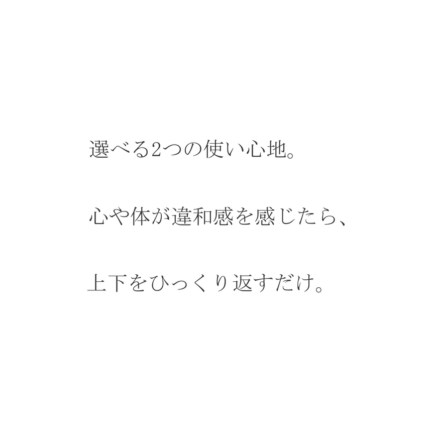選べる2つの使い心地。心や体が違和感を感じたら、上下をひっくり返すだけ。